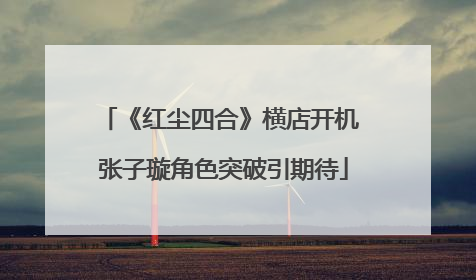 《红尘四合》横店开机 张子璇角色突破引期待