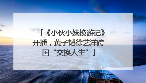 《小伙小妹换游记》开播，黄子韬徐艺洋跨国“交换人生”