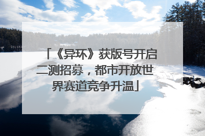 《异环》获版号开启二测招募，都市开放世界赛道竞争升温