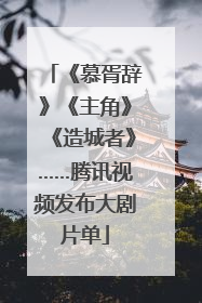 《慕胥辞》《主角》《造城者》……腾讯视频发布大剧片单