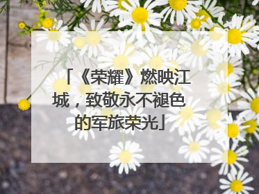《荣耀》燃映江城，致敬永不褪色的军旅荣光