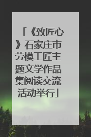 《致匠心》石家庄市劳模工匠主题文学作品集阅读交流活动举行