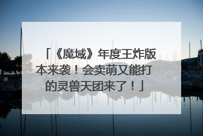《魔域》年度王炸版本来袭！会卖萌又能打的灵兽天团来了！