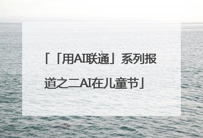 「用AI联通」系列报道之二AI在儿童节