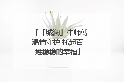 「城澜」牛师傅温情守护 托起百姓稳稳的幸福