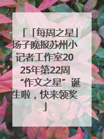「每周之星」扬子晚报苏州小记者工作室2025年第22周“作文之星”诞生啦，快来领奖