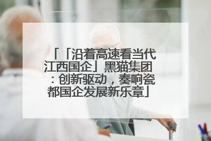 「沿着高速看当代江西国企」黑猫集团：创新驱动，奏响瓷都国企发展新乐章