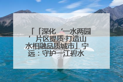 「深化‘一水两园’片区提质·打造山水相融品质城市」宁远：守护一江碧水 共享幸福河湖