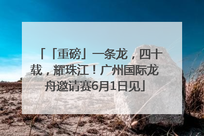 「重磅」一条龙，四十载，耀珠江！广州国际龙舟邀请赛6月1日见
