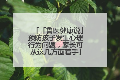「鲁医健康说」预防孩子发生心理行为问题，家长可从这几方面着手