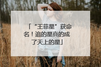 “王菲星”获命名！追的星真的成了天上的星