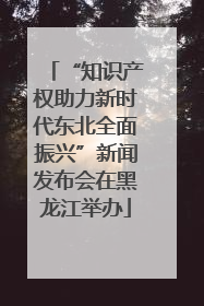 “知识产权助力新时代东北全面振兴”新闻发布会在黑龙江举办