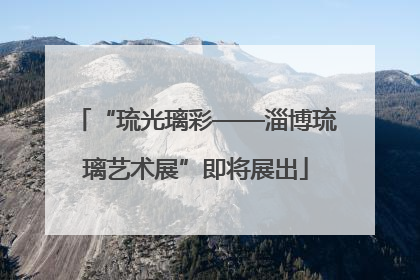 “琉光璃彩——淄博琉璃艺术展”即将展出