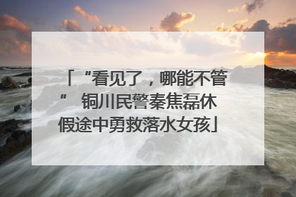 “看见了，哪能不管” 铜川民警秦焦磊休假途中勇救落水女孩