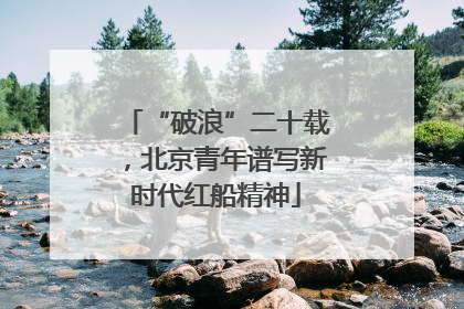 “破浪”二十载，北京青年谱写新时代红船精神
