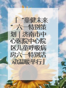“童健未来”六一特别策划｜济南市中心医院中心院区儿童呼吸病房六一特别活动温暖举行