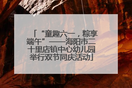 “童趣六一，粽享端午”——海阳市二十里店镇中心幼儿园举行双节同庆活动