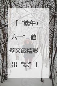 “端午+六一” 鹤壁文旅精彩出“粽”