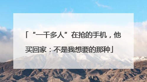 “一千多人”在抢的手机，他买回家：不是我想要的那种