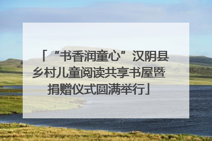 “书香润童心”汉阴县乡村儿童阅读共享书屋暨捐赠仪式圆满举行