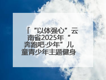 “以体强心”云南省2025年“奔跑吧·少年”儿童青少年主题健身活动正式启动