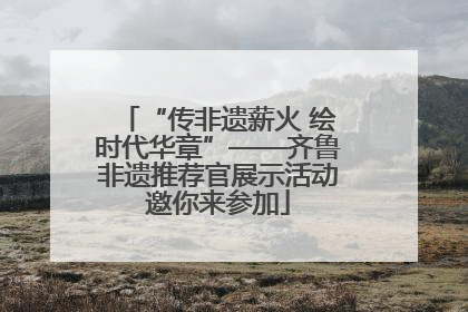 “传非遗薪火 绘时代华章”——齐鲁非遗推荐官展示活动邀你来参加