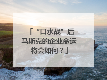 “口水战”后 马斯克的企业命运将会如何？