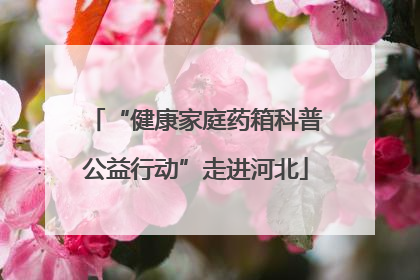 “健康家庭药箱科普公益行动”走进河北