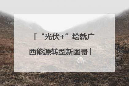 “光伏+”绘就广西能源转型新图景