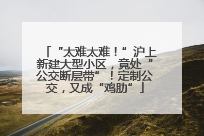 “太难太难！”沪上新建大型小区，竟处“公交断层带”！定制公交，又成“鸡肋”
