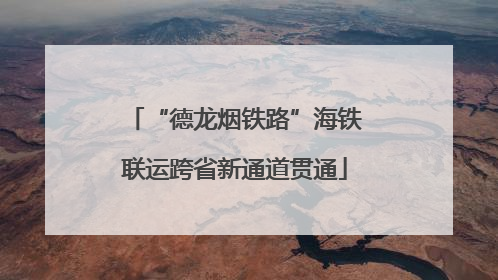 “德龙烟铁路”海铁联运跨省新通道贯通
