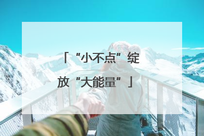 “小不点”绽放“大能量”