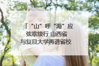 “山”呼“海”应 弦歌续行 山西省与复旦大学再谱省校合作新篇章