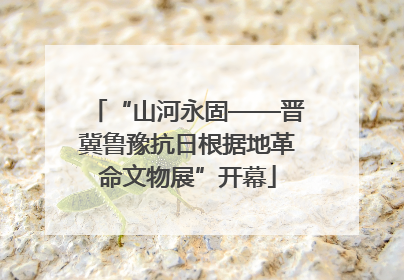 “山河永固——晋冀鲁豫抗日根据地革命文物展”开幕