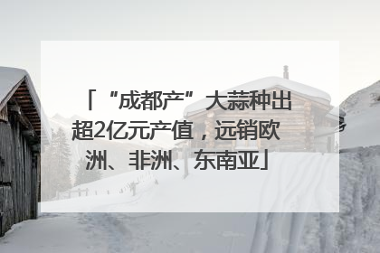 “成都产”大蒜种出超2亿元产值，远销欧洲、非洲、东南亚
