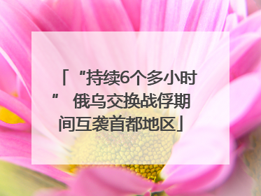 “持续6个多小时” 俄乌交换战俘期间互袭首都地区