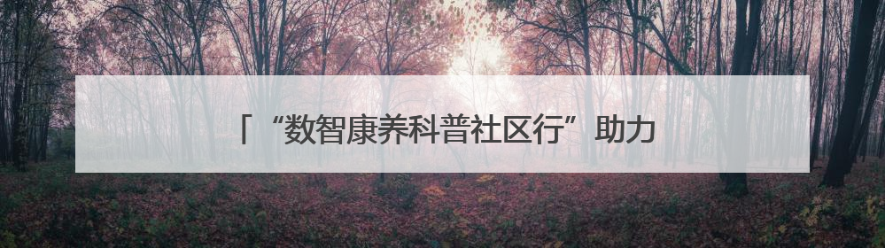 “数智康养科普社区行”助力社区长者食堂服务全面升级