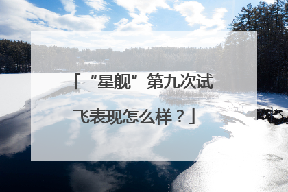 “星舰”第九次试飞表现怎么样？