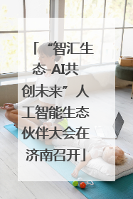 “智汇生态-AI共创未来”人工智能生态伙伴大会在济南召开