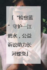 “检察蓝”守护一江碧水，公益诉讼助力长河蝶变