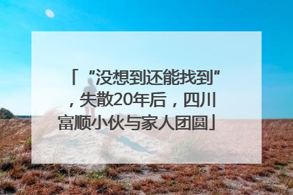 “没想到还能找到”，失散20年后，四川富顺小伙与家人团圆