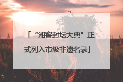 “湘窖封坛大典”正式列入市级非遗名录