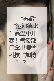 “苏超”“运河德比”高温中开赛！气象部门拿出哪些科技“加持”？