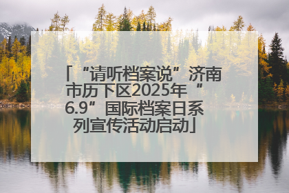 “请听档案说”济南市历下区2025年“6.9”国际档案日系列宣传活动启动