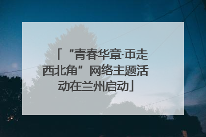 “青春华章·重走西北角”网络主题活动在兰州启动