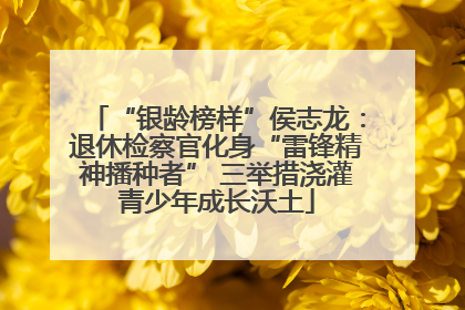 “银龄榜样”侯志龙：退休检察官化身“雷锋精神播种者” 三举措浇灌青少年成长沃土
