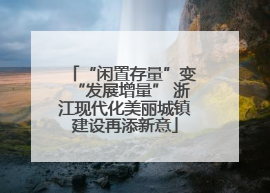 “闲置存量”变“发展增量” 浙江现代化美丽城镇建设再添新意