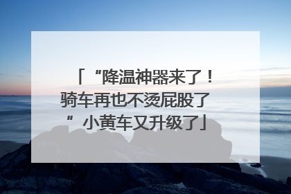 “降温神器来了！骑车再也不烫屁股了”小黄车又升级了