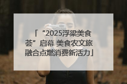 “2025浮梁美食荟”启幕 美食农文旅融合点燃消费新活力