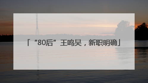 “80后”王鸣昊，新职明确